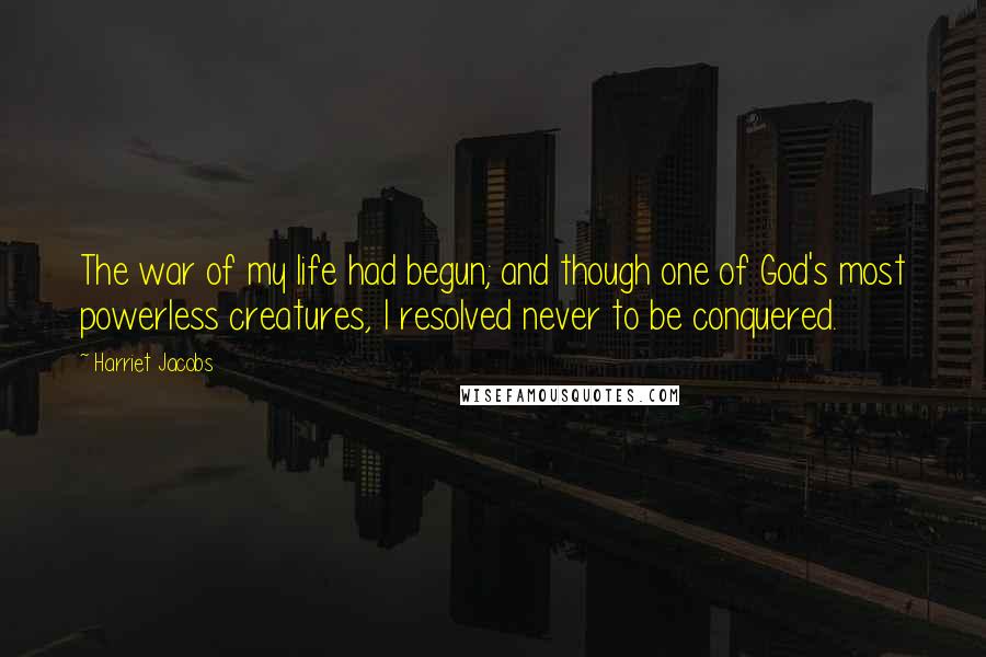 Harriet Jacobs Quotes: The war of my life had begun; and though one of God's most powerless creatures, I resolved never to be conquered.
