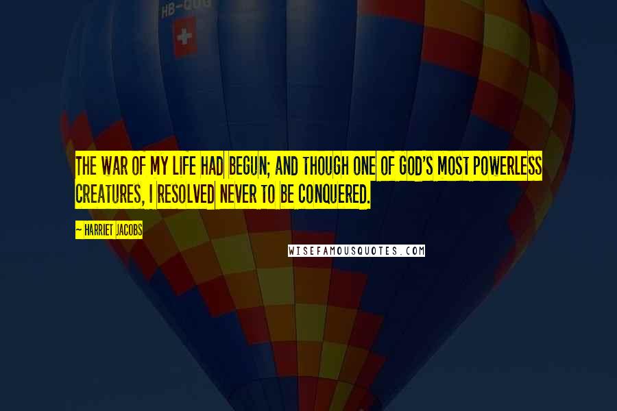 Harriet Jacobs Quotes: The war of my life had begun; and though one of God's most powerless creatures, I resolved never to be conquered.