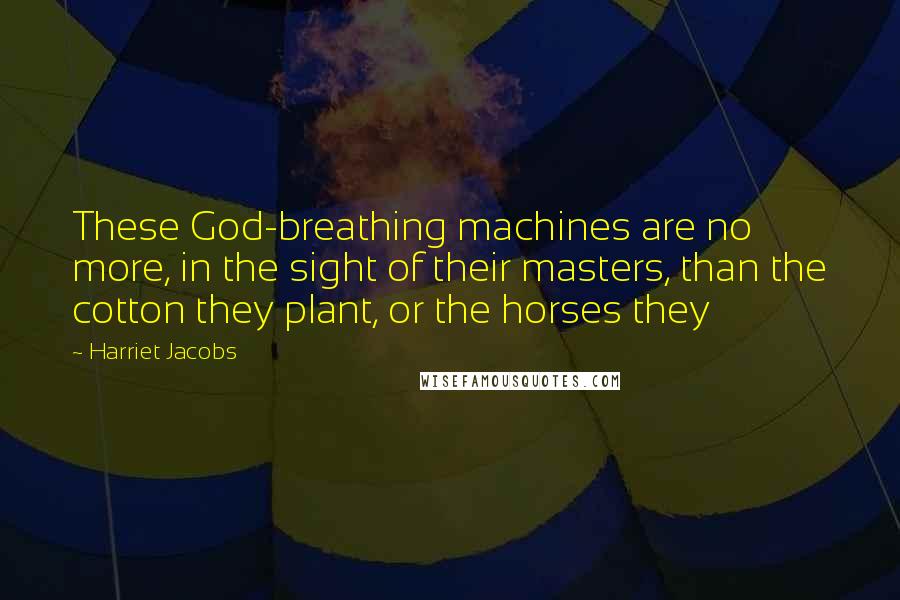 Harriet Jacobs Quotes: These God-breathing machines are no more, in the sight of their masters, than the cotton they plant, or the horses they