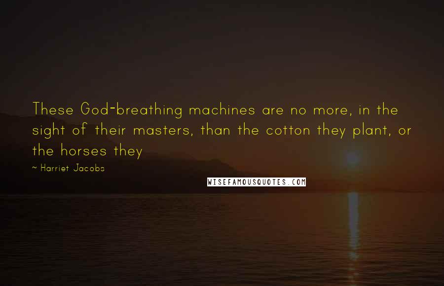 Harriet Jacobs Quotes: These God-breathing machines are no more, in the sight of their masters, than the cotton they plant, or the horses they