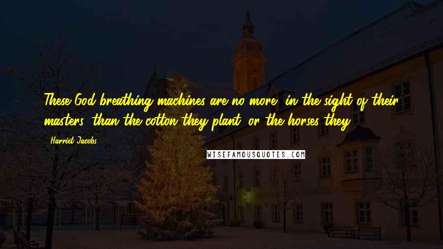 Harriet Jacobs Quotes: These God-breathing machines are no more, in the sight of their masters, than the cotton they plant, or the horses they