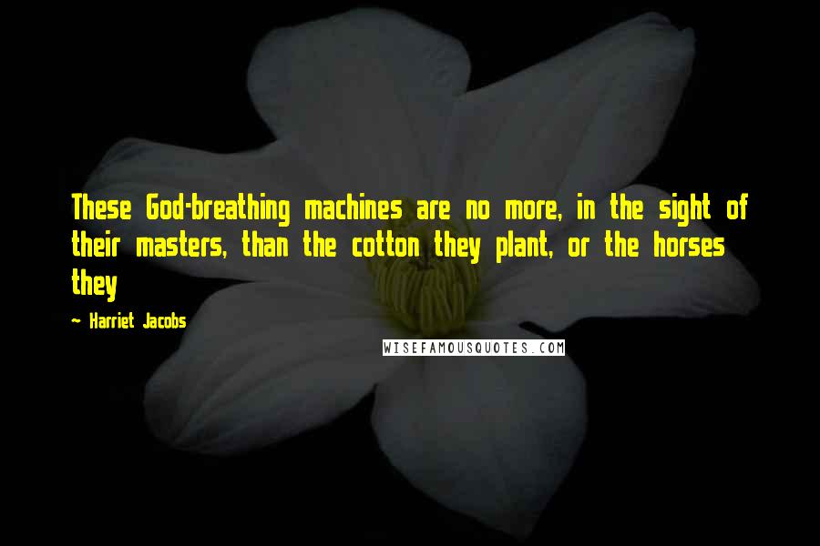 Harriet Jacobs Quotes: These God-breathing machines are no more, in the sight of their masters, than the cotton they plant, or the horses they