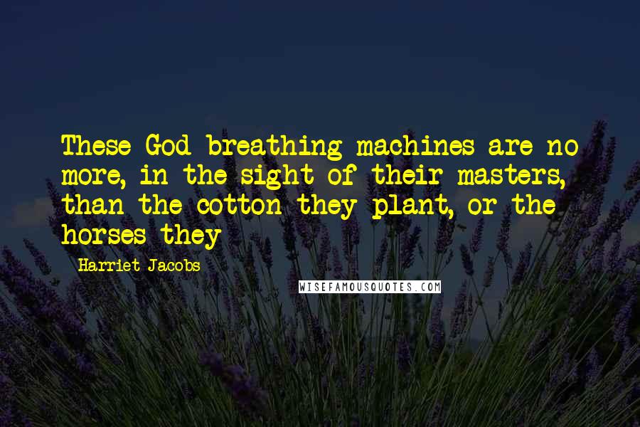 Harriet Jacobs Quotes: These God-breathing machines are no more, in the sight of their masters, than the cotton they plant, or the horses they