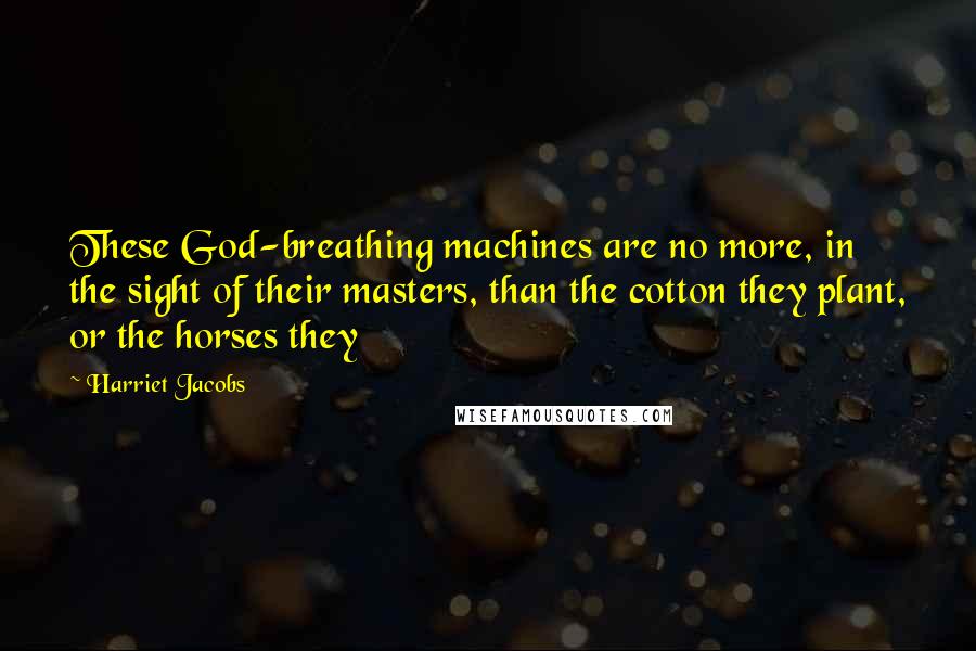 Harriet Jacobs Quotes: These God-breathing machines are no more, in the sight of their masters, than the cotton they plant, or the horses they