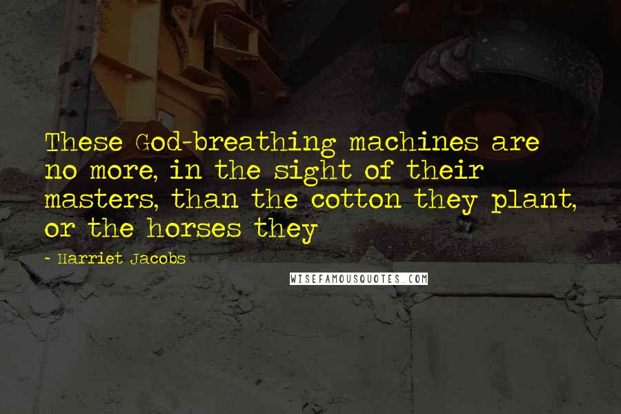 Harriet Jacobs Quotes: These God-breathing machines are no more, in the sight of their masters, than the cotton they plant, or the horses they