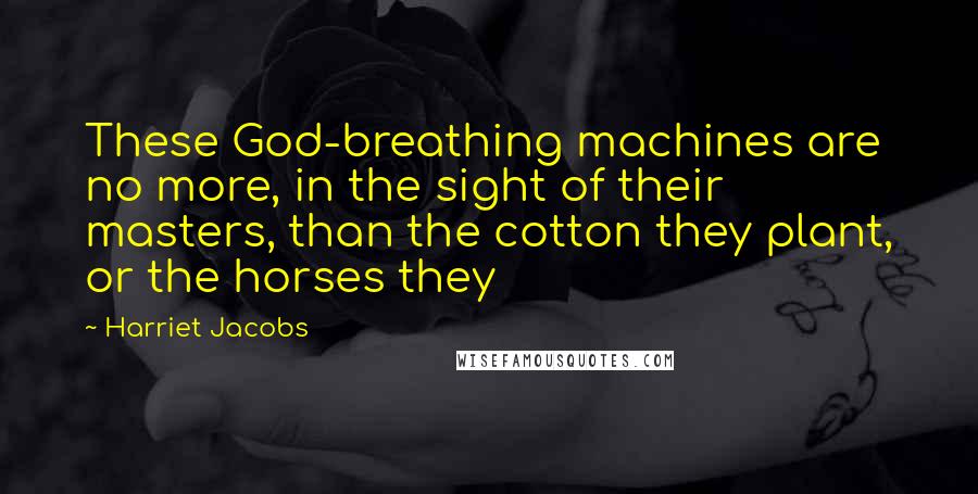 Harriet Jacobs Quotes: These God-breathing machines are no more, in the sight of their masters, than the cotton they plant, or the horses they