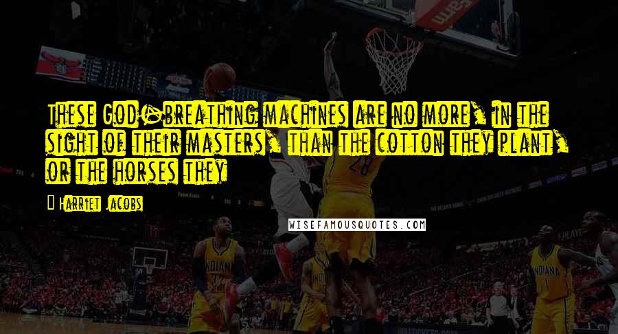 Harriet Jacobs Quotes: These God-breathing machines are no more, in the sight of their masters, than the cotton they plant, or the horses they