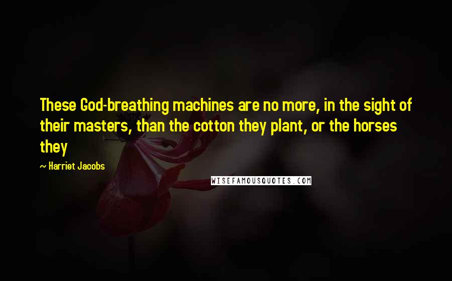 Harriet Jacobs Quotes: These God-breathing machines are no more, in the sight of their masters, than the cotton they plant, or the horses they