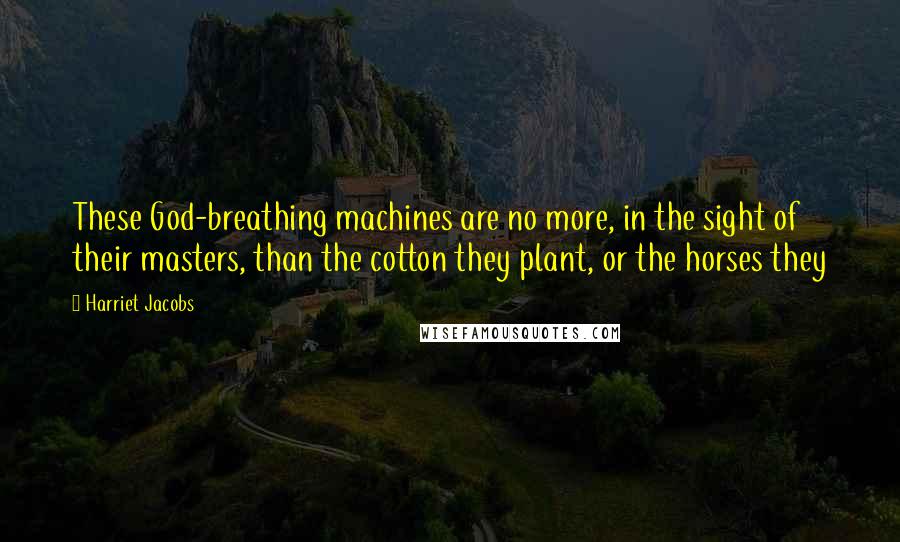 Harriet Jacobs Quotes: These God-breathing machines are no more, in the sight of their masters, than the cotton they plant, or the horses they