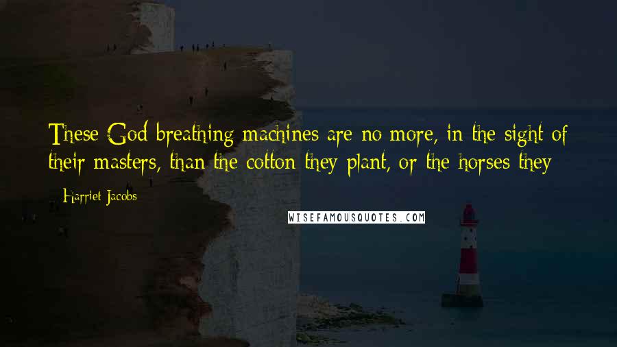 Harriet Jacobs Quotes: These God-breathing machines are no more, in the sight of their masters, than the cotton they plant, or the horses they