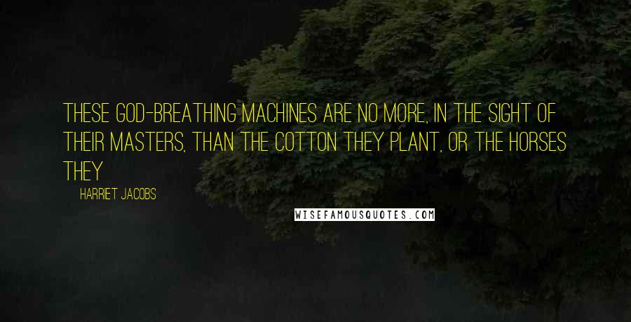 Harriet Jacobs Quotes: These God-breathing machines are no more, in the sight of their masters, than the cotton they plant, or the horses they