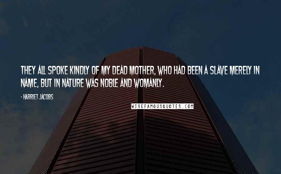 Harriet Jacobs Quotes: They all spoke kindly of my dead mother, who had been a slave merely in name, but in nature was noble and womanly.