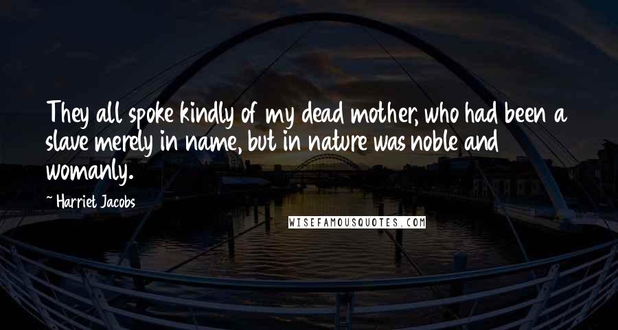 Harriet Jacobs Quotes: They all spoke kindly of my dead mother, who had been a slave merely in name, but in nature was noble and womanly.