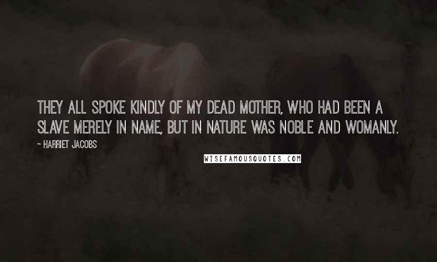 Harriet Jacobs Quotes: They all spoke kindly of my dead mother, who had been a slave merely in name, but in nature was noble and womanly.