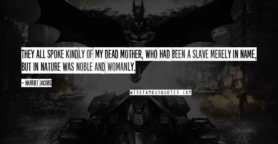 Harriet Jacobs Quotes: They all spoke kindly of my dead mother, who had been a slave merely in name, but in nature was noble and womanly.