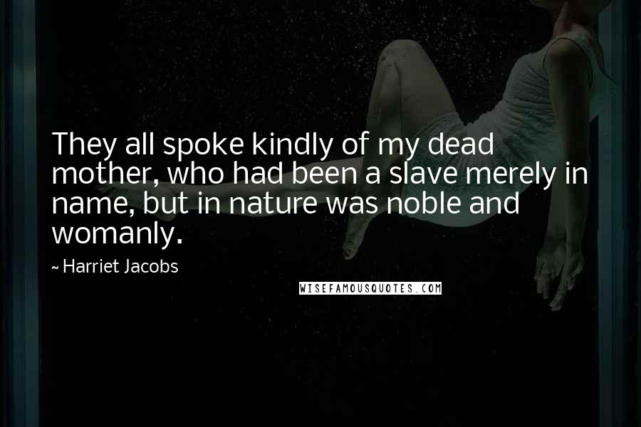 Harriet Jacobs Quotes: They all spoke kindly of my dead mother, who had been a slave merely in name, but in nature was noble and womanly.