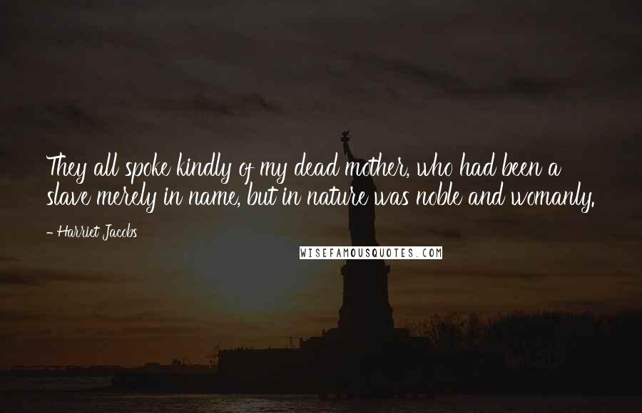 Harriet Jacobs Quotes: They all spoke kindly of my dead mother, who had been a slave merely in name, but in nature was noble and womanly.