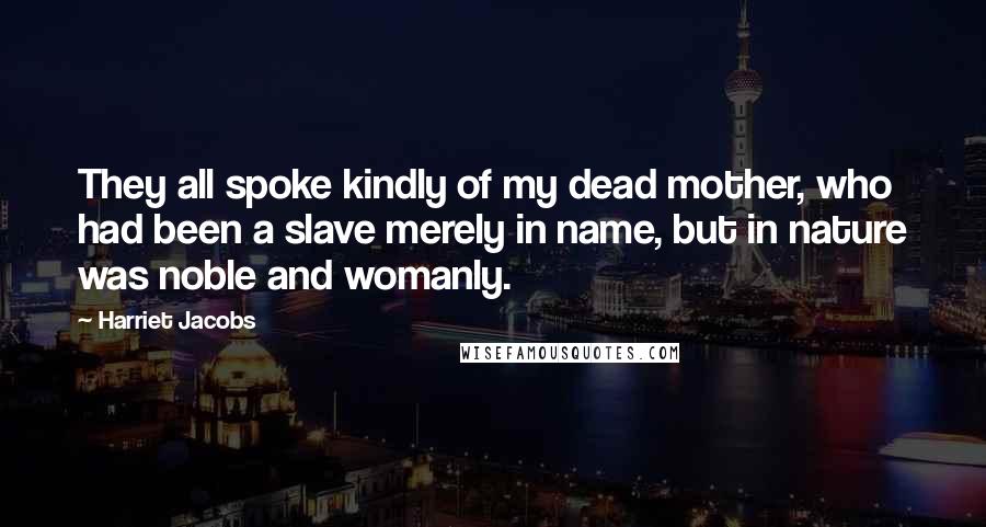 Harriet Jacobs Quotes: They all spoke kindly of my dead mother, who had been a slave merely in name, but in nature was noble and womanly.