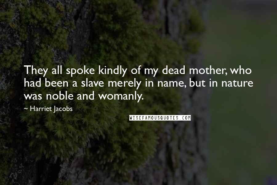 Harriet Jacobs Quotes: They all spoke kindly of my dead mother, who had been a slave merely in name, but in nature was noble and womanly.