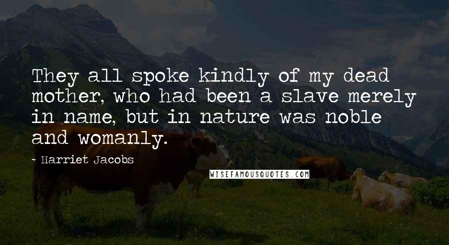 Harriet Jacobs Quotes: They all spoke kindly of my dead mother, who had been a slave merely in name, but in nature was noble and womanly.