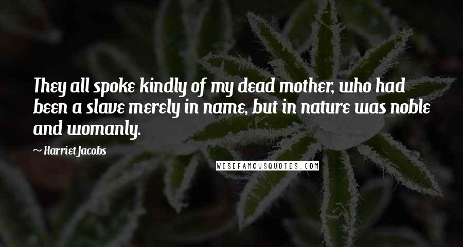 Harriet Jacobs Quotes: They all spoke kindly of my dead mother, who had been a slave merely in name, but in nature was noble and womanly.