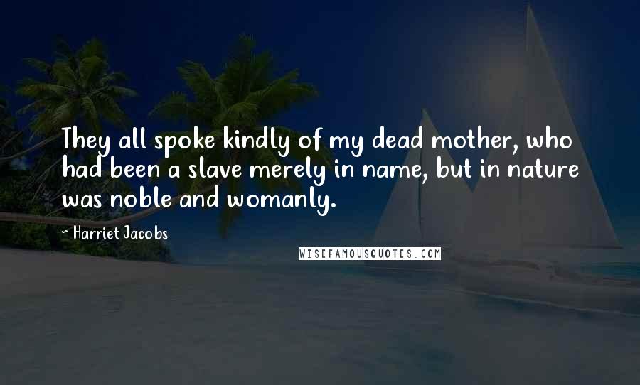 Harriet Jacobs Quotes: They all spoke kindly of my dead mother, who had been a slave merely in name, but in nature was noble and womanly.