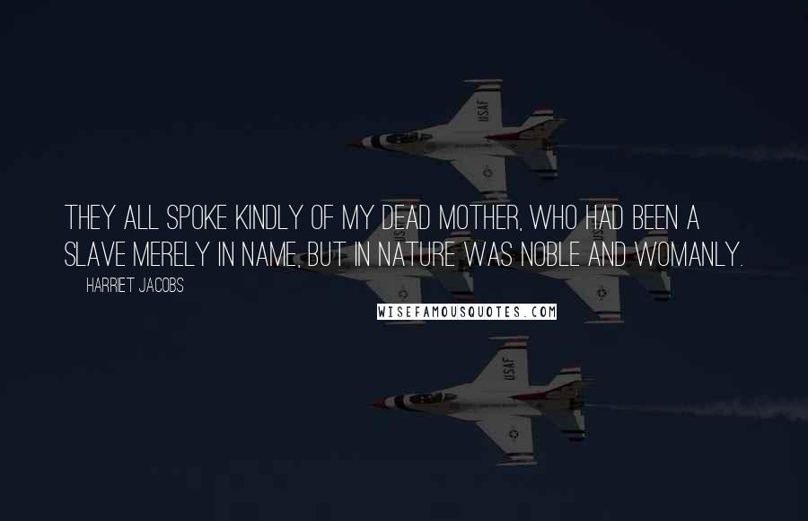 Harriet Jacobs Quotes: They all spoke kindly of my dead mother, who had been a slave merely in name, but in nature was noble and womanly.