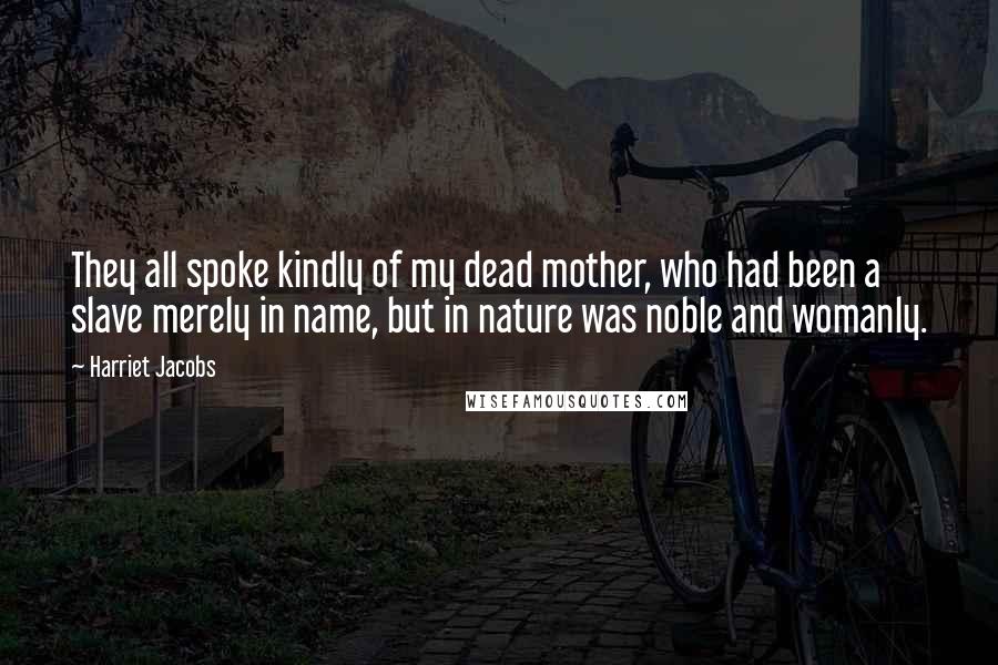 Harriet Jacobs Quotes: They all spoke kindly of my dead mother, who had been a slave merely in name, but in nature was noble and womanly.