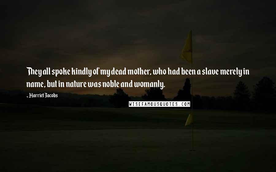 Harriet Jacobs Quotes: They all spoke kindly of my dead mother, who had been a slave merely in name, but in nature was noble and womanly.