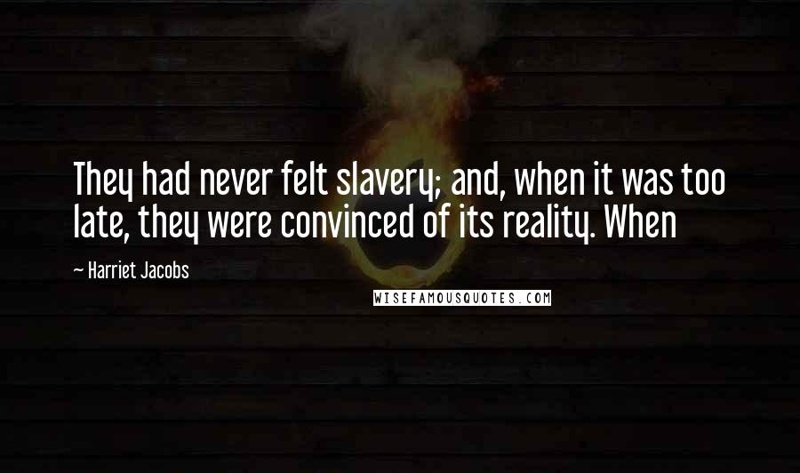 Harriet Jacobs Quotes: They had never felt slavery; and, when it was too late, they were convinced of its reality. When