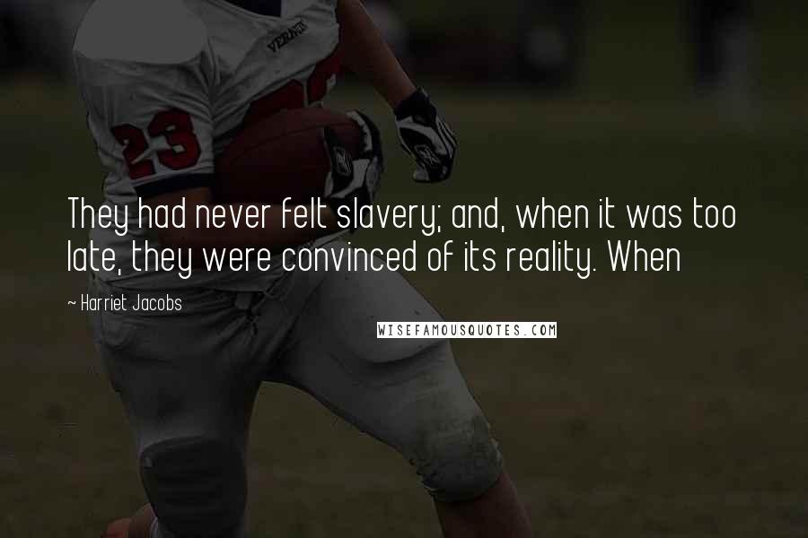 Harriet Jacobs Quotes: They had never felt slavery; and, when it was too late, they were convinced of its reality. When