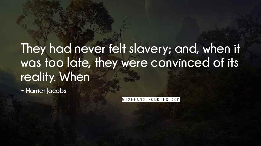 Harriet Jacobs Quotes: They had never felt slavery; and, when it was too late, they were convinced of its reality. When