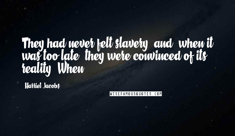 Harriet Jacobs Quotes: They had never felt slavery; and, when it was too late, they were convinced of its reality. When