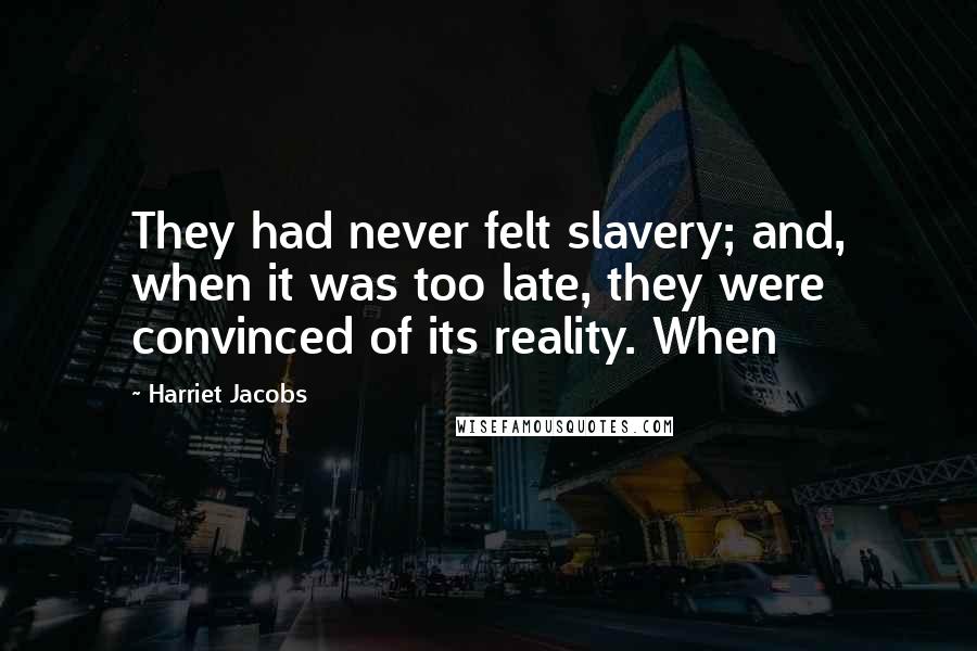 Harriet Jacobs Quotes: They had never felt slavery; and, when it was too late, they were convinced of its reality. When