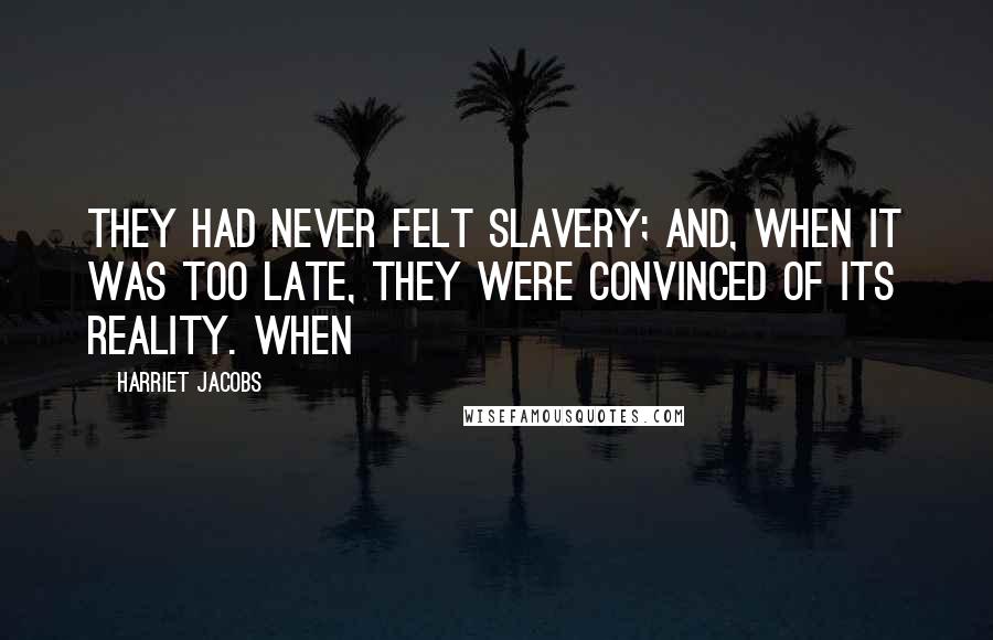 Harriet Jacobs Quotes: They had never felt slavery; and, when it was too late, they were convinced of its reality. When