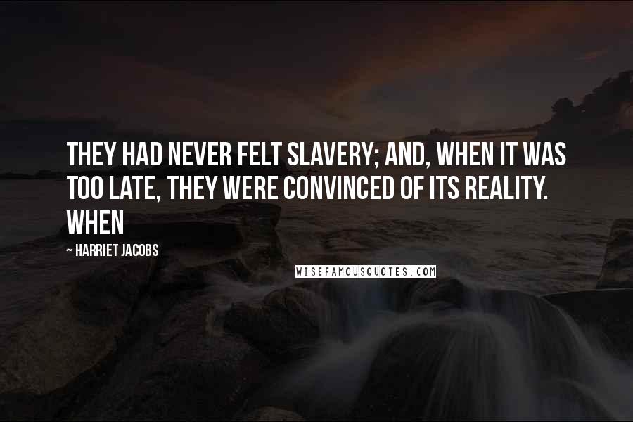 Harriet Jacobs Quotes: They had never felt slavery; and, when it was too late, they were convinced of its reality. When