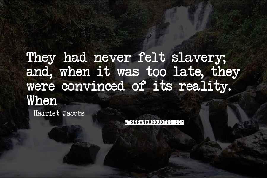 Harriet Jacobs Quotes: They had never felt slavery; and, when it was too late, they were convinced of its reality. When