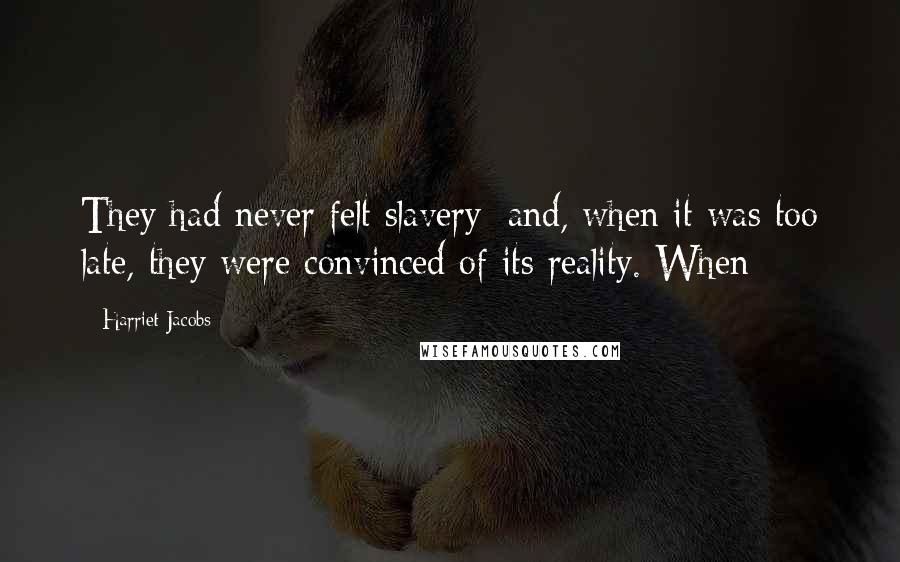 Harriet Jacobs Quotes: They had never felt slavery; and, when it was too late, they were convinced of its reality. When