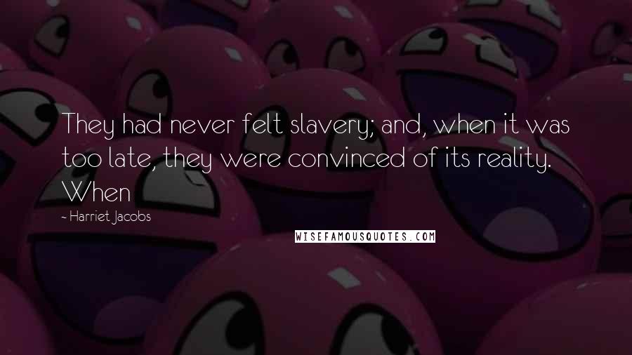 Harriet Jacobs Quotes: They had never felt slavery; and, when it was too late, they were convinced of its reality. When