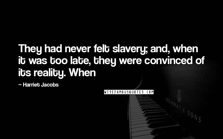 Harriet Jacobs Quotes: They had never felt slavery; and, when it was too late, they were convinced of its reality. When