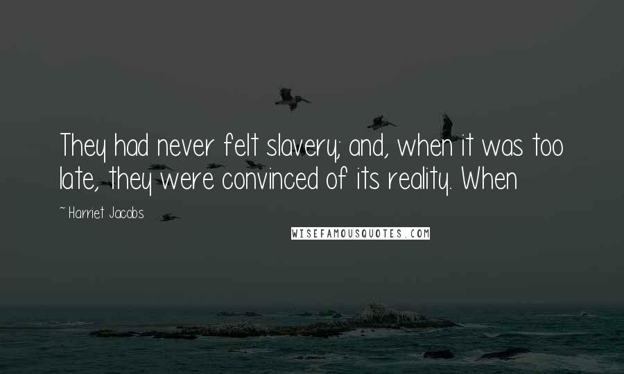 Harriet Jacobs Quotes: They had never felt slavery; and, when it was too late, they were convinced of its reality. When