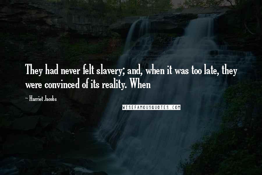 Harriet Jacobs Quotes: They had never felt slavery; and, when it was too late, they were convinced of its reality. When