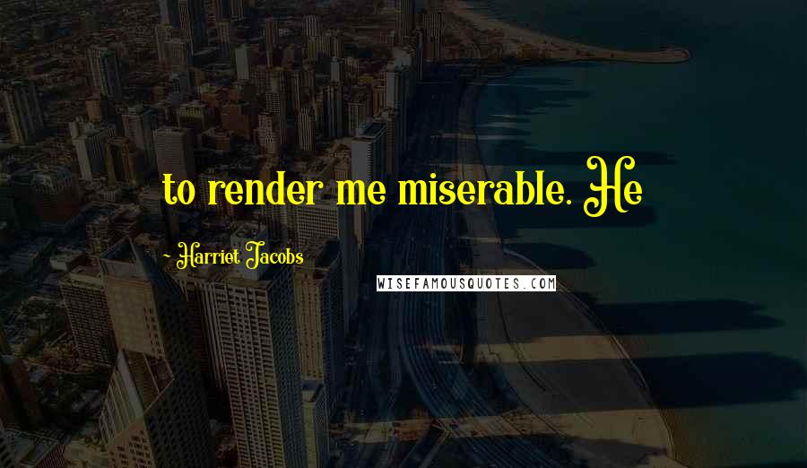 Harriet Jacobs Quotes: to render me miserable. He