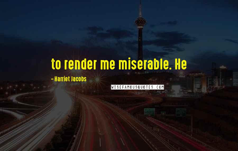 Harriet Jacobs Quotes: to render me miserable. He