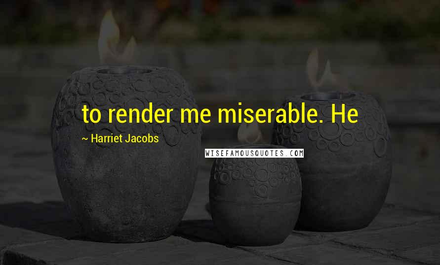 Harriet Jacobs Quotes: to render me miserable. He