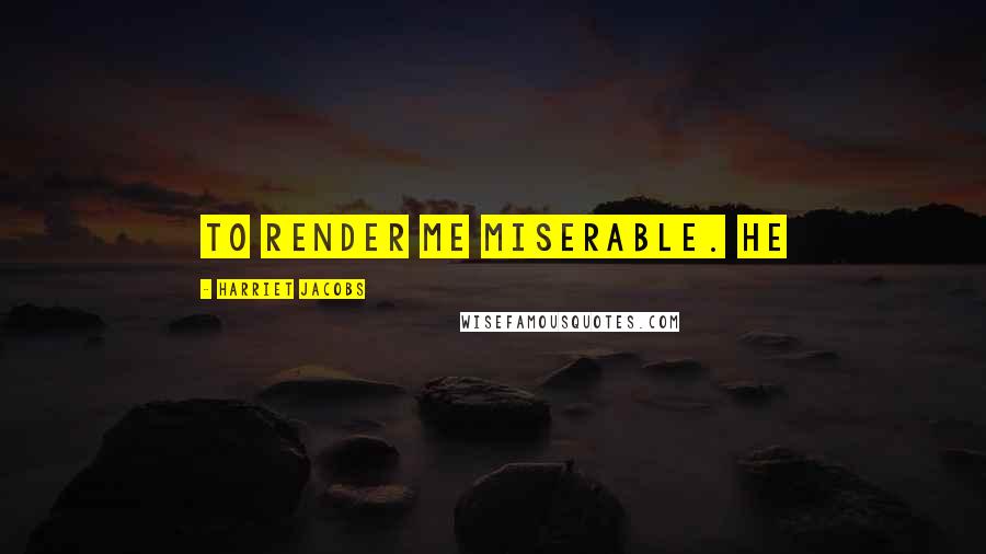 Harriet Jacobs Quotes: to render me miserable. He