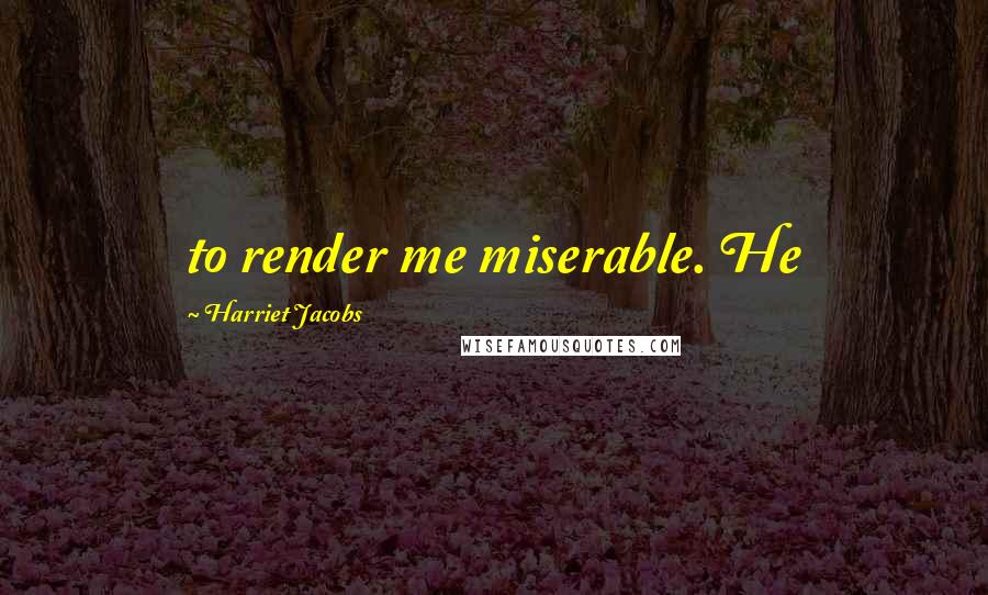 Harriet Jacobs Quotes: to render me miserable. He