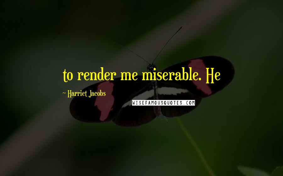 Harriet Jacobs Quotes: to render me miserable. He