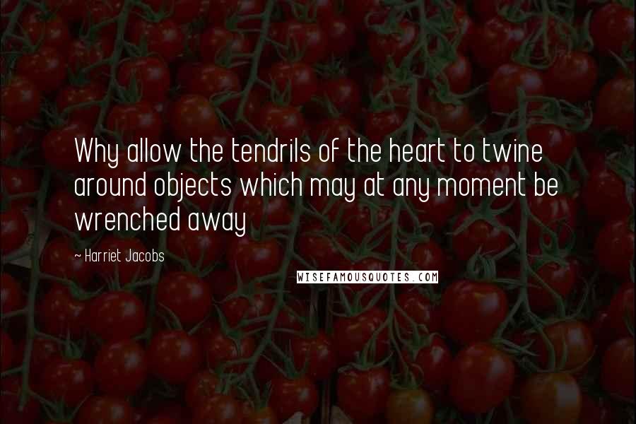 Harriet Jacobs Quotes: Why allow the tendrils of the heart to twine around objects which may at any moment be wrenched away
