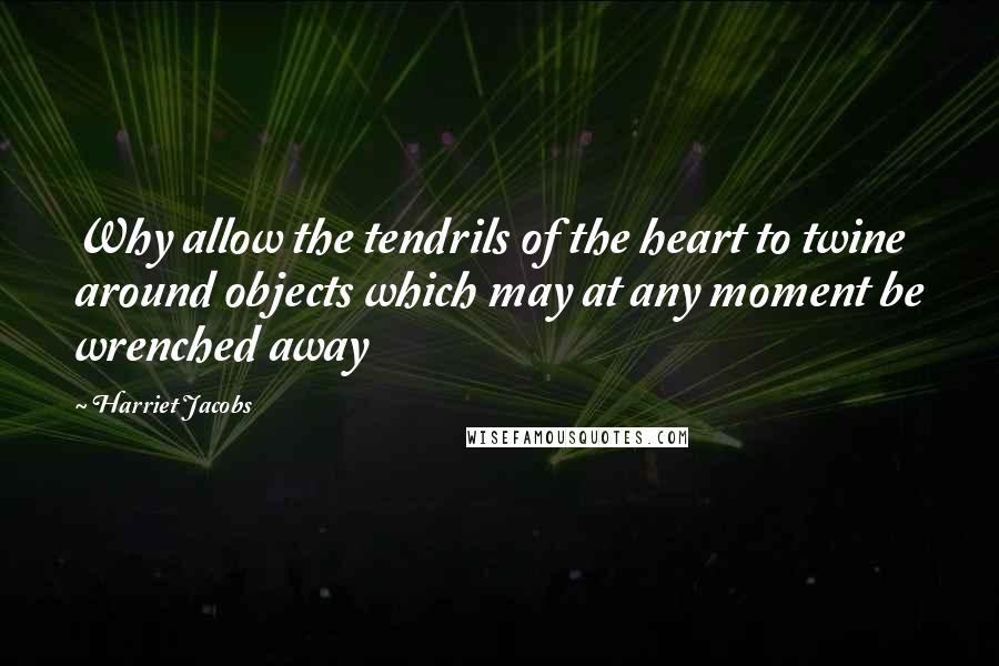 Harriet Jacobs Quotes: Why allow the tendrils of the heart to twine around objects which may at any moment be wrenched away